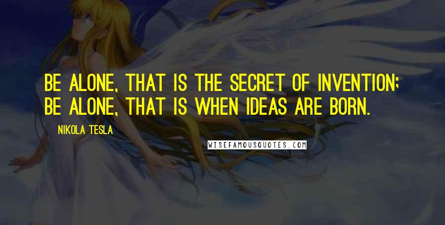Nikola Tesla Quotes: Be alone, that is the secret of invention; be alone, that is when ideas are born.