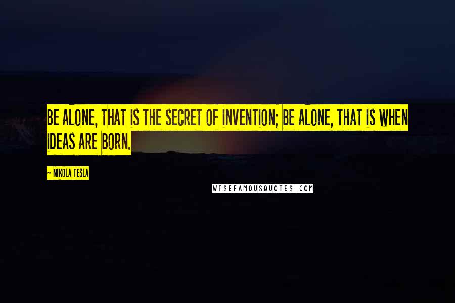Nikola Tesla Quotes: Be alone, that is the secret of invention; be alone, that is when ideas are born.