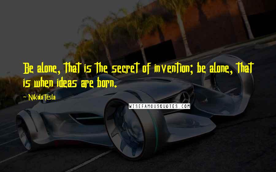 Nikola Tesla Quotes: Be alone, that is the secret of invention; be alone, that is when ideas are born.
