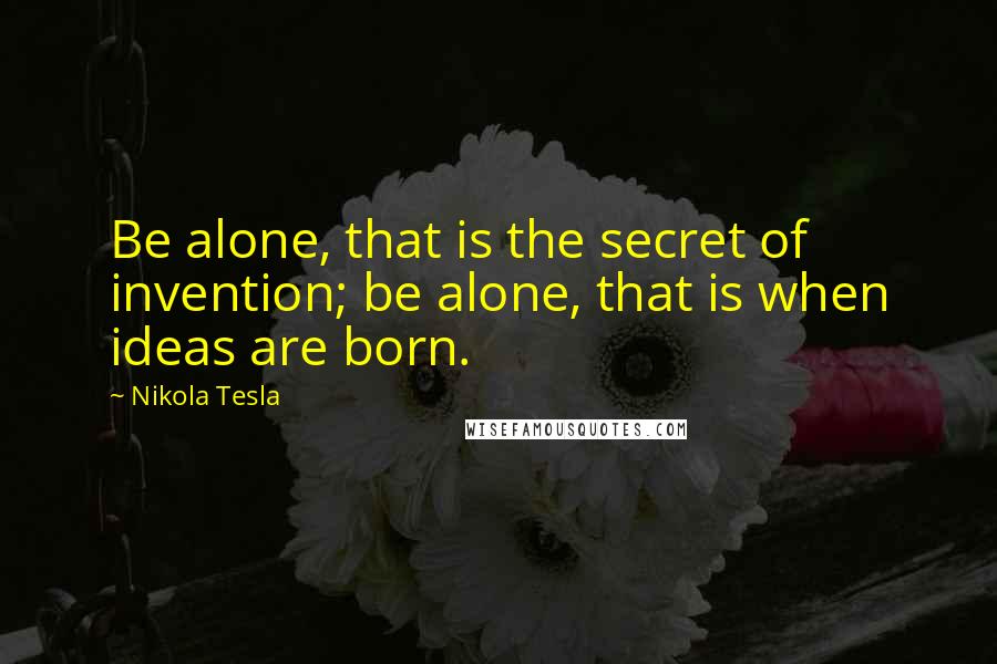 Nikola Tesla Quotes: Be alone, that is the secret of invention; be alone, that is when ideas are born.