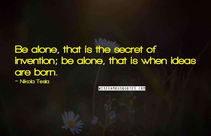 Nikola Tesla Quotes: Be alone, that is the secret of invention; be alone, that is when ideas are born.