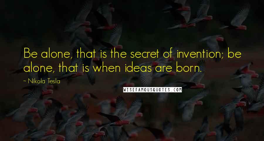 Nikola Tesla Quotes: Be alone, that is the secret of invention; be alone, that is when ideas are born.