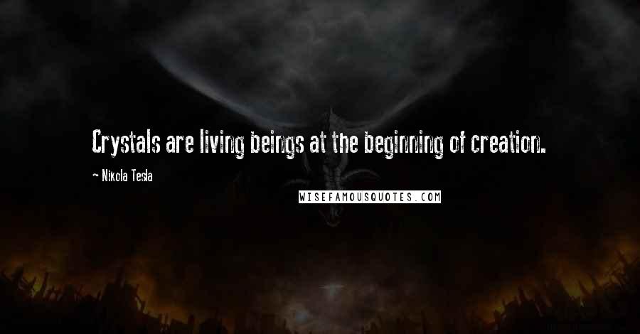 Nikola Tesla Quotes: Crystals are living beings at the beginning of creation.