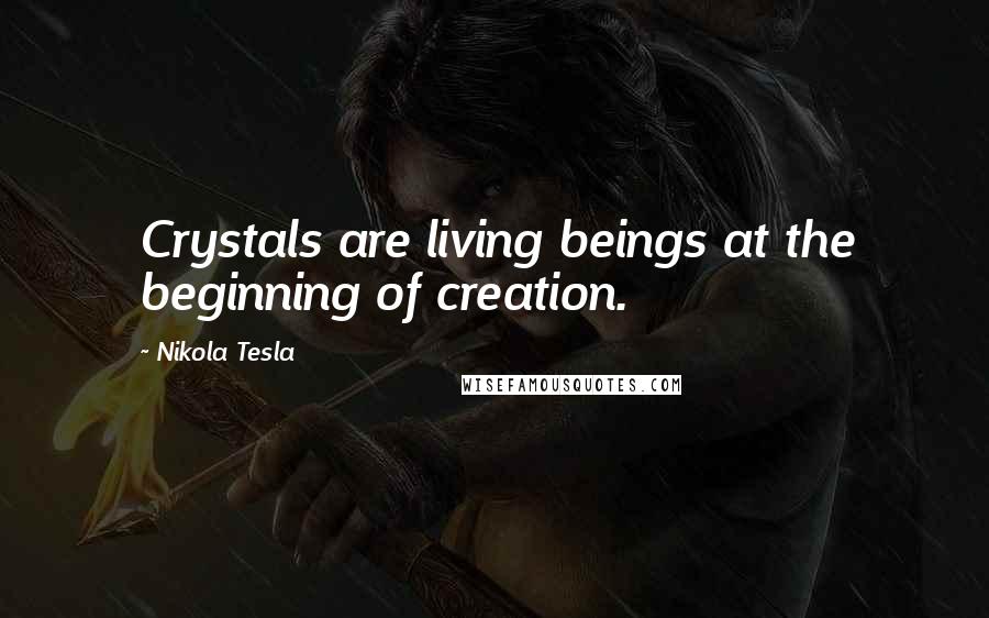 Nikola Tesla Quotes: Crystals are living beings at the beginning of creation.