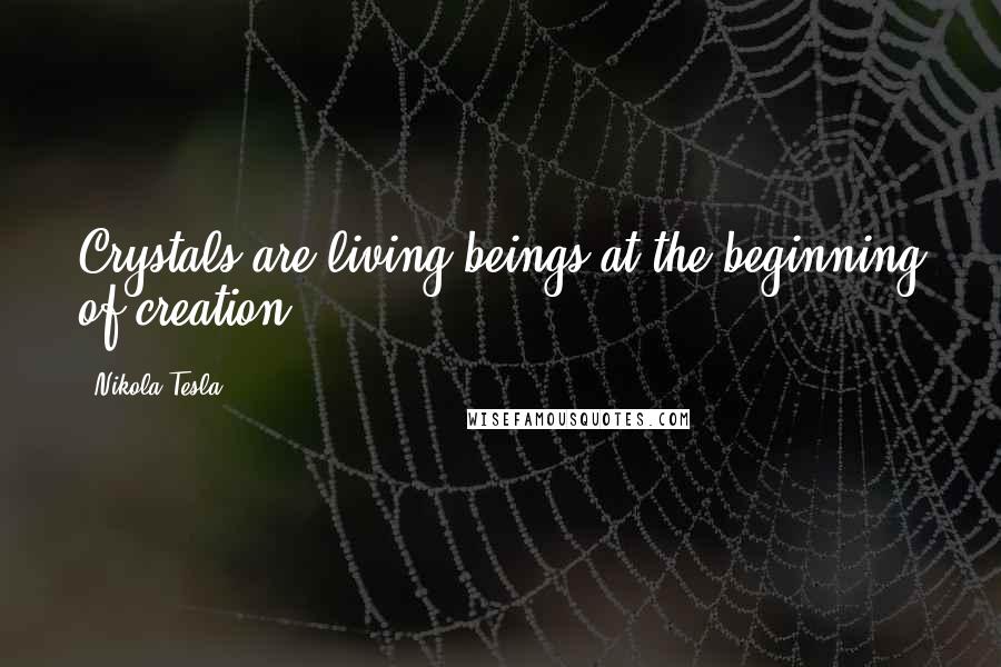 Nikola Tesla Quotes: Crystals are living beings at the beginning of creation.