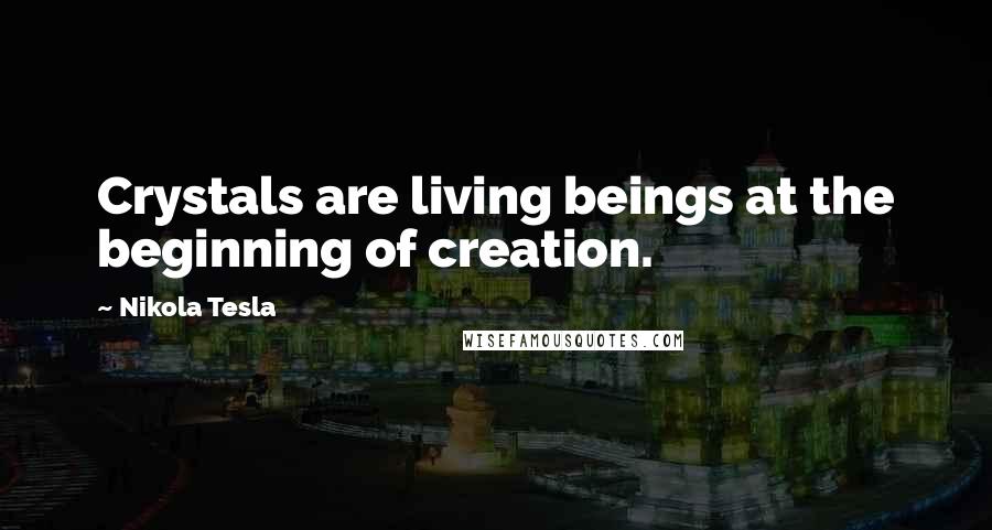 Nikola Tesla Quotes: Crystals are living beings at the beginning of creation.