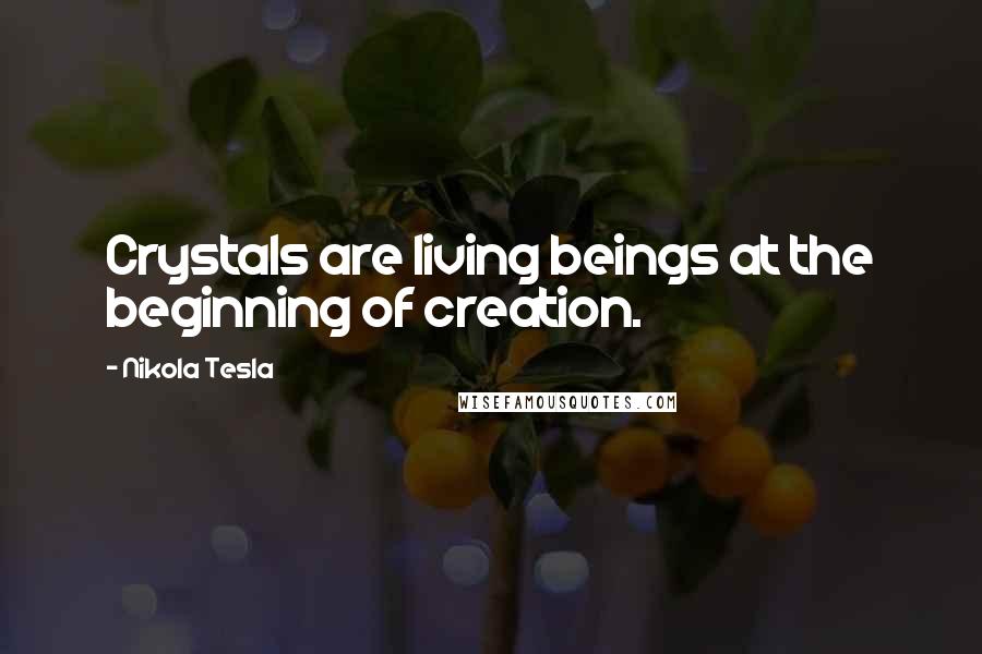 Nikola Tesla Quotes: Crystals are living beings at the beginning of creation.