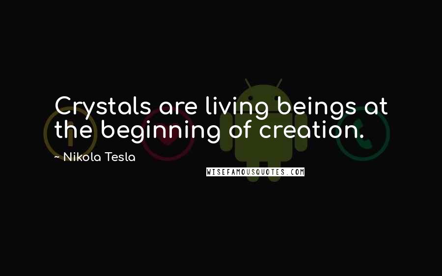 Nikola Tesla Quotes: Crystals are living beings at the beginning of creation.