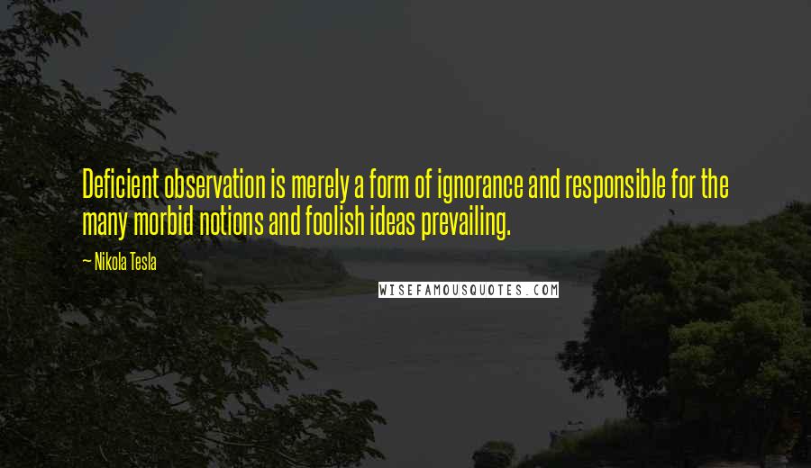 Nikola Tesla Quotes: Deficient observation is merely a form of ignorance and responsible for the many morbid notions and foolish ideas prevailing.