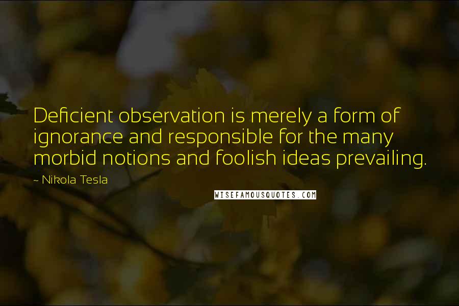 Nikola Tesla Quotes: Deficient observation is merely a form of ignorance and responsible for the many morbid notions and foolish ideas prevailing.