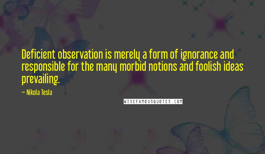 Nikola Tesla Quotes: Deficient observation is merely a form of ignorance and responsible for the many morbid notions and foolish ideas prevailing.