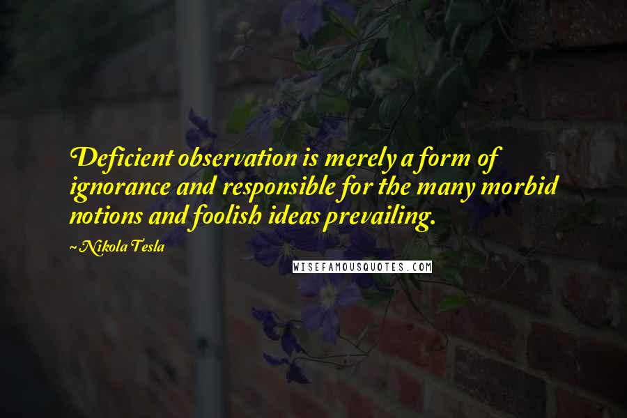 Nikola Tesla Quotes: Deficient observation is merely a form of ignorance and responsible for the many morbid notions and foolish ideas prevailing.