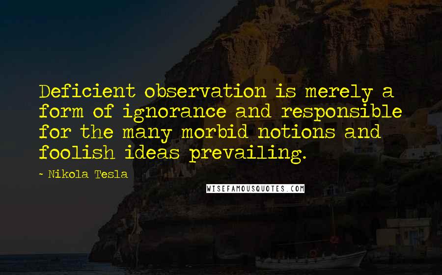 Nikola Tesla Quotes: Deficient observation is merely a form of ignorance and responsible for the many morbid notions and foolish ideas prevailing.