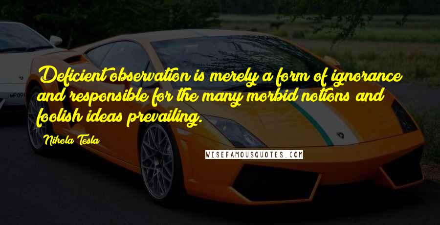 Nikola Tesla Quotes: Deficient observation is merely a form of ignorance and responsible for the many morbid notions and foolish ideas prevailing.