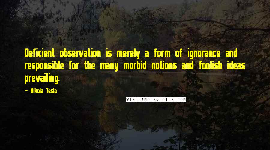 Nikola Tesla Quotes: Deficient observation is merely a form of ignorance and responsible for the many morbid notions and foolish ideas prevailing.