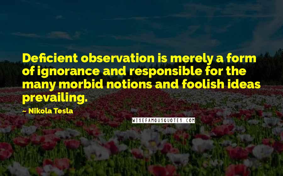 Nikola Tesla Quotes: Deficient observation is merely a form of ignorance and responsible for the many morbid notions and foolish ideas prevailing.