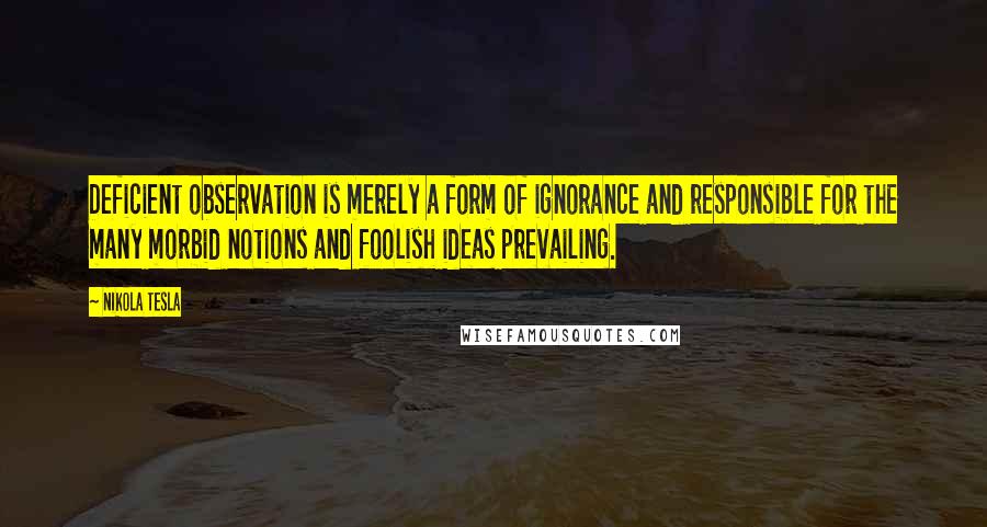 Nikola Tesla Quotes: Deficient observation is merely a form of ignorance and responsible for the many morbid notions and foolish ideas prevailing.