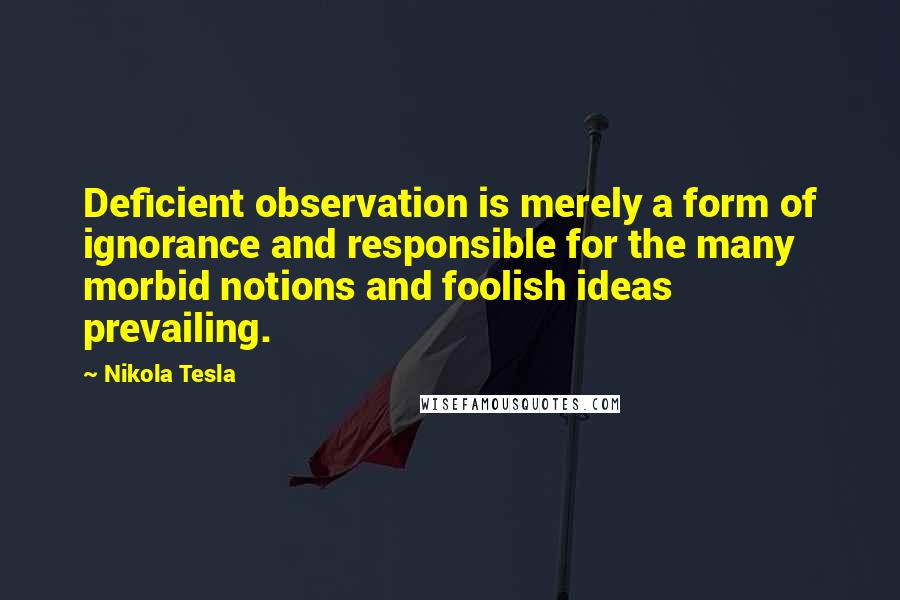 Nikola Tesla Quotes: Deficient observation is merely a form of ignorance and responsible for the many morbid notions and foolish ideas prevailing.