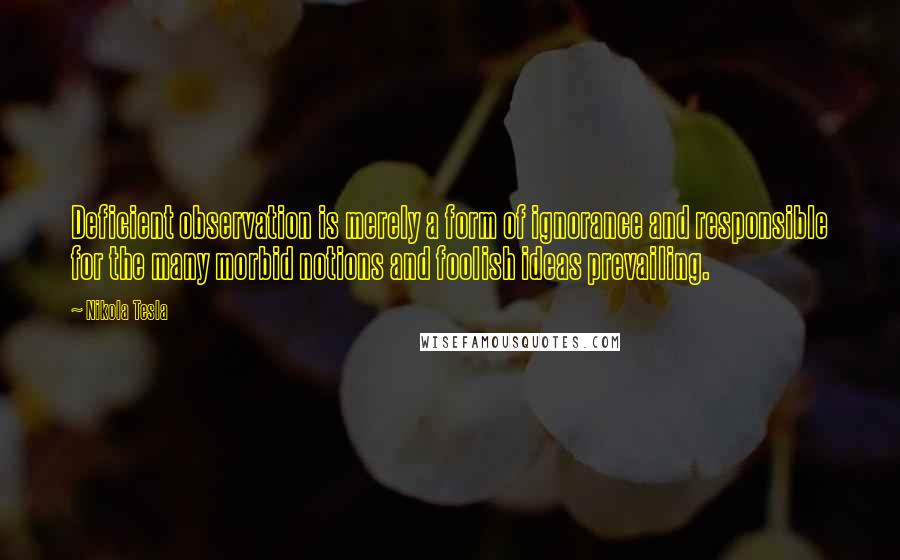 Nikola Tesla Quotes: Deficient observation is merely a form of ignorance and responsible for the many morbid notions and foolish ideas prevailing.