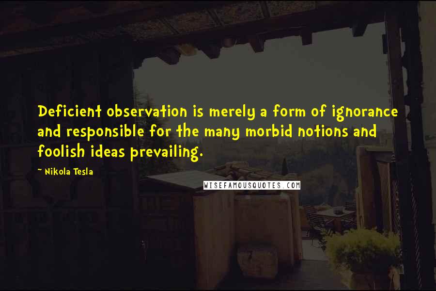 Nikola Tesla Quotes: Deficient observation is merely a form of ignorance and responsible for the many morbid notions and foolish ideas prevailing.