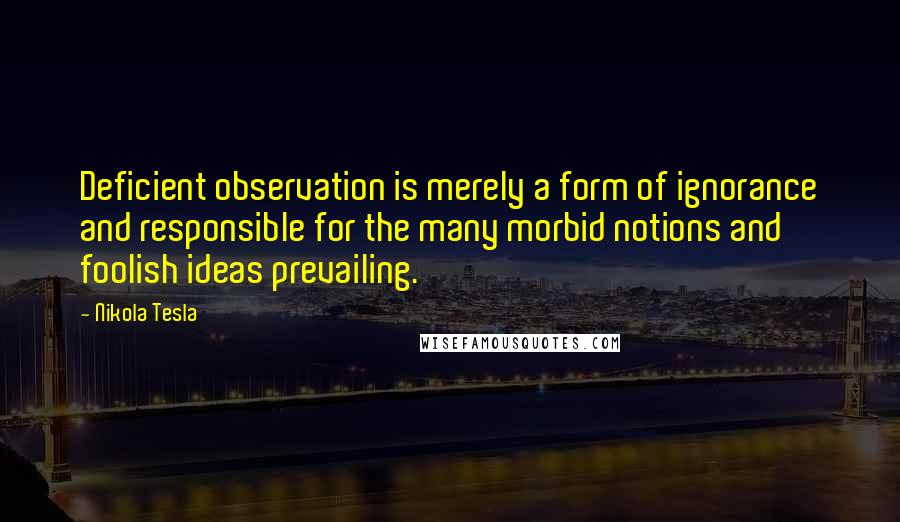 Nikola Tesla Quotes: Deficient observation is merely a form of ignorance and responsible for the many morbid notions and foolish ideas prevailing.