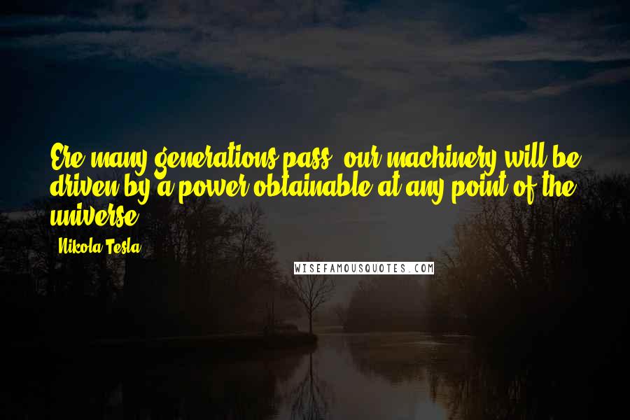 Nikola Tesla Quotes: Ere many generations pass, our machinery will be driven by a power obtainable at any point of the universe.