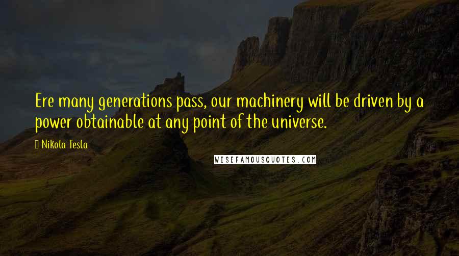 Nikola Tesla Quotes: Ere many generations pass, our machinery will be driven by a power obtainable at any point of the universe.