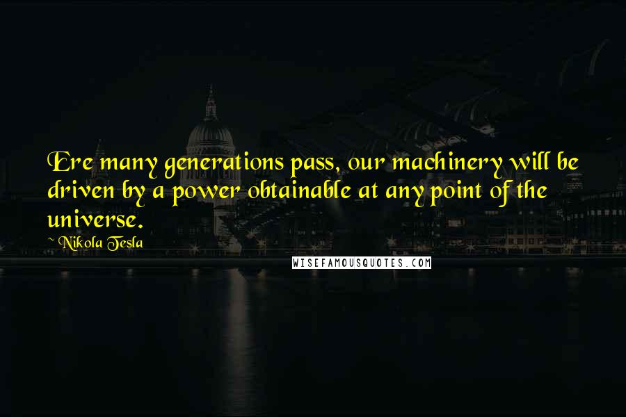 Nikola Tesla Quotes: Ere many generations pass, our machinery will be driven by a power obtainable at any point of the universe.
