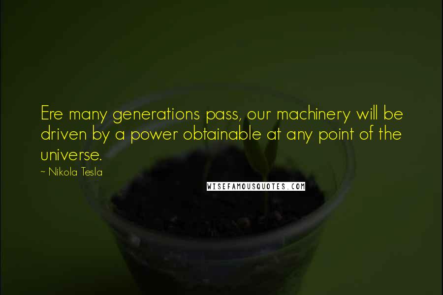 Nikola Tesla Quotes: Ere many generations pass, our machinery will be driven by a power obtainable at any point of the universe.