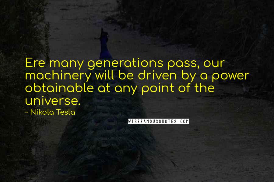 Nikola Tesla Quotes: Ere many generations pass, our machinery will be driven by a power obtainable at any point of the universe.