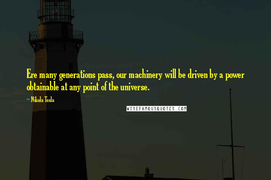 Nikola Tesla Quotes: Ere many generations pass, our machinery will be driven by a power obtainable at any point of the universe.