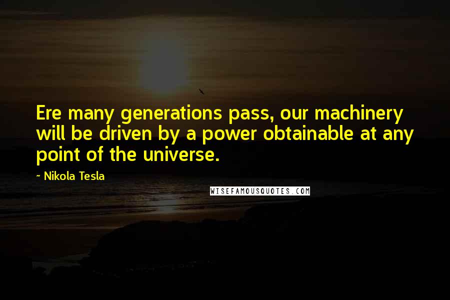 Nikola Tesla Quotes: Ere many generations pass, our machinery will be driven by a power obtainable at any point of the universe.