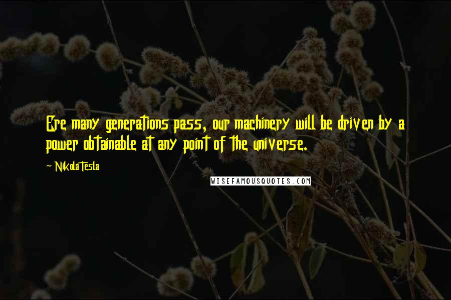 Nikola Tesla Quotes: Ere many generations pass, our machinery will be driven by a power obtainable at any point of the universe.