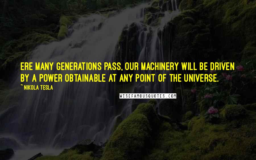 Nikola Tesla Quotes: Ere many generations pass, our machinery will be driven by a power obtainable at any point of the universe.