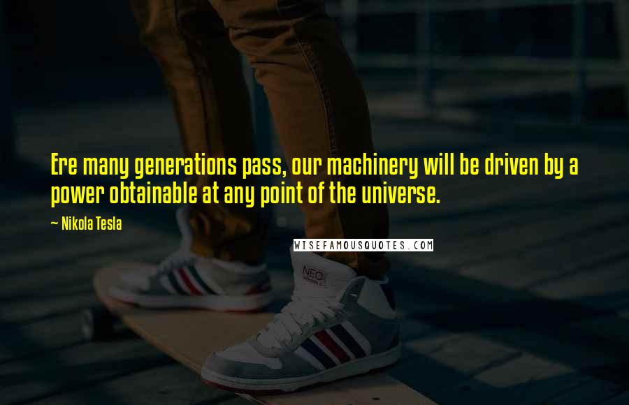 Nikola Tesla Quotes: Ere many generations pass, our machinery will be driven by a power obtainable at any point of the universe.