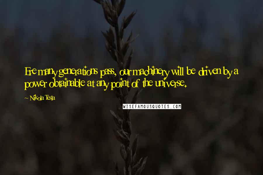 Nikola Tesla Quotes: Ere many generations pass, our machinery will be driven by a power obtainable at any point of the universe.