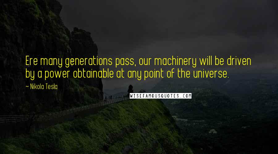 Nikola Tesla Quotes: Ere many generations pass, our machinery will be driven by a power obtainable at any point of the universe.