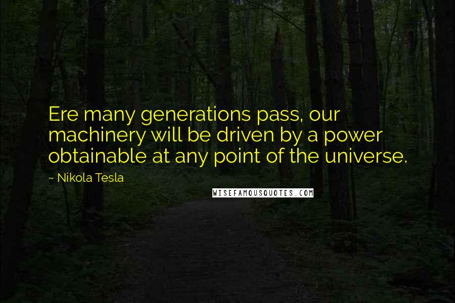Nikola Tesla Quotes: Ere many generations pass, our machinery will be driven by a power obtainable at any point of the universe.