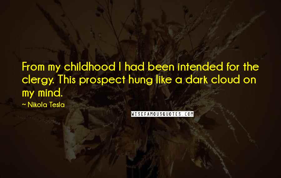 Nikola Tesla Quotes: From my childhood I had been intended for the clergy. This prospect hung like a dark cloud on my mind.