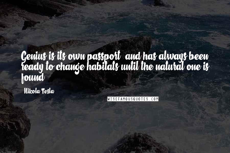 Nikola Tesla Quotes: Genius is its own passport, and has always been ready to change habitats until the natural one is found.