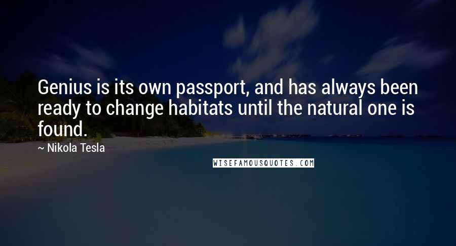 Nikola Tesla Quotes: Genius is its own passport, and has always been ready to change habitats until the natural one is found.