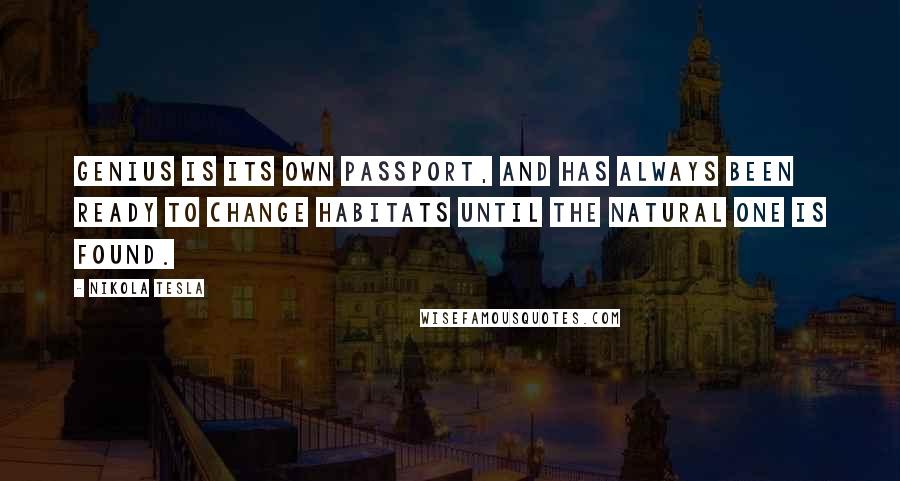 Nikola Tesla Quotes: Genius is its own passport, and has always been ready to change habitats until the natural one is found.