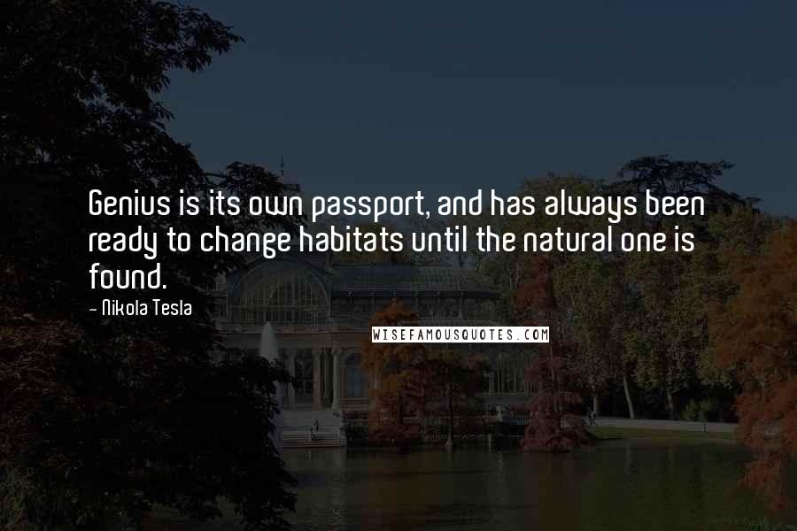 Nikola Tesla Quotes: Genius is its own passport, and has always been ready to change habitats until the natural one is found.