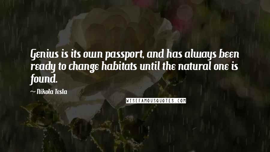 Nikola Tesla Quotes: Genius is its own passport, and has always been ready to change habitats until the natural one is found.