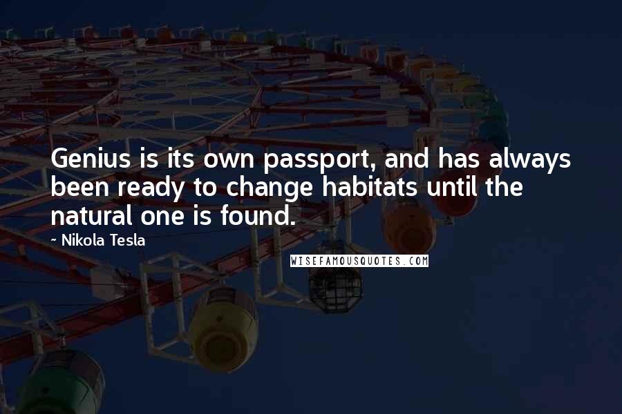 Nikola Tesla Quotes: Genius is its own passport, and has always been ready to change habitats until the natural one is found.