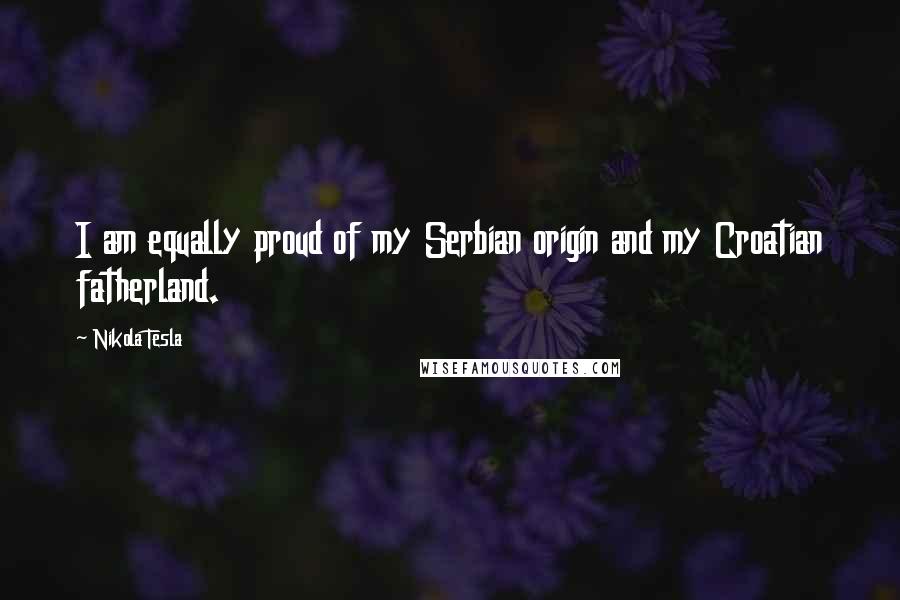 Nikola Tesla Quotes: I am equally proud of my Serbian origin and my Croatian fatherland.