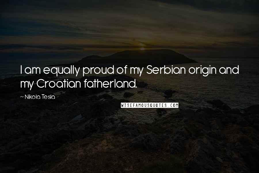 Nikola Tesla Quotes: I am equally proud of my Serbian origin and my Croatian fatherland.