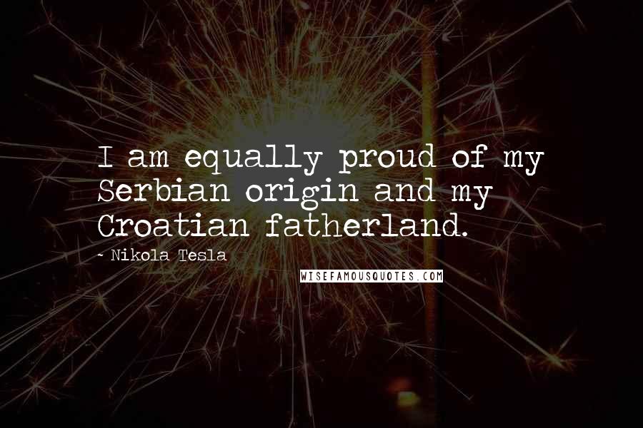 Nikola Tesla Quotes: I am equally proud of my Serbian origin and my Croatian fatherland.
