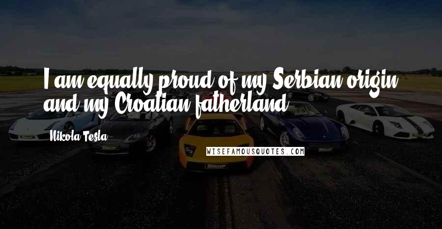 Nikola Tesla Quotes: I am equally proud of my Serbian origin and my Croatian fatherland.