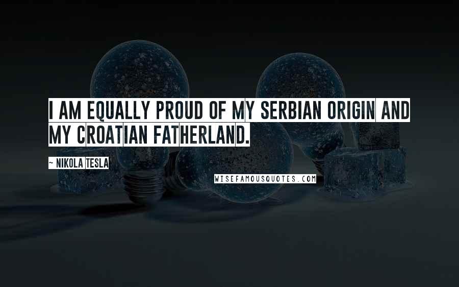 Nikola Tesla Quotes: I am equally proud of my Serbian origin and my Croatian fatherland.